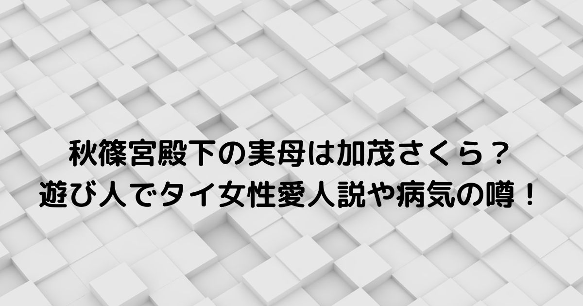 秋篠宮殿下の実母は加茂さくら 遊び人でタイ女性愛人説や病気の噂 ふみのあれこれ最新情報