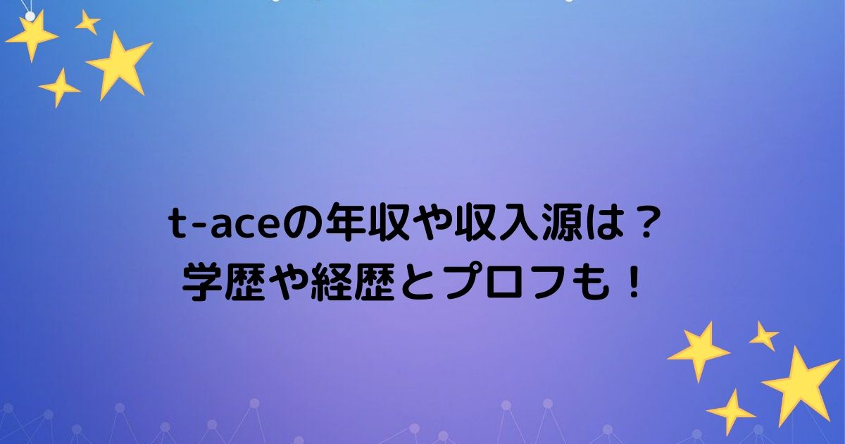 T Aceの年収は3億で収入源は 学歴や経歴やプロフィールご紹 ふみのあれこれ最新情報