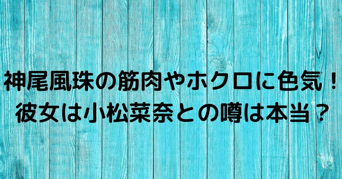 神尾風珠の筋肉やホクロに色気 彼女は小松菜奈との噂は本当 ふみのあれこれ最新情報