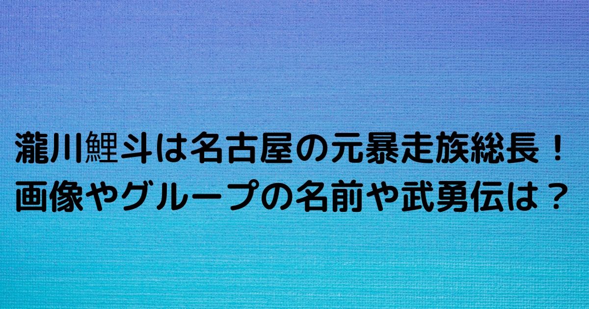 瀧川鯉斗は名古屋の元暴走族総長 画像やグループの名前や武勇伝は ふみのあれこれ最新情報