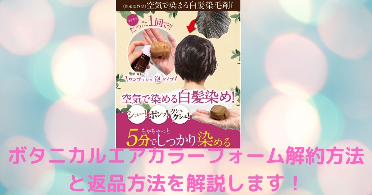 ボタニカルエアカラーフォーム解約方法と返品方法を解説します ふみのあれこれ最新情報